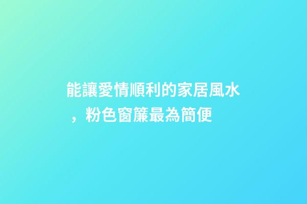 能讓愛情順利的家居風水，粉色窗簾最為簡便